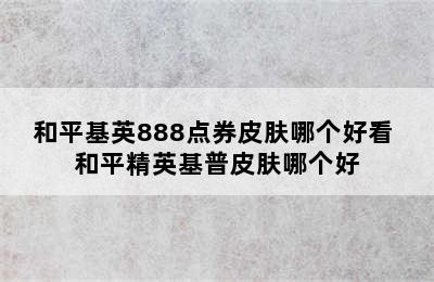 和平基英888点券皮肤哪个好看 和平精英基普皮肤哪个好